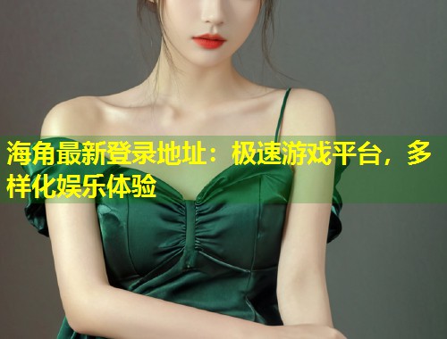 海角最新登录地址：极速游戏平台，多样化娱乐体验  第2张