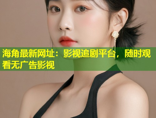 海角最新网址：影视追剧平台，随时观看无广告影视  第1张
