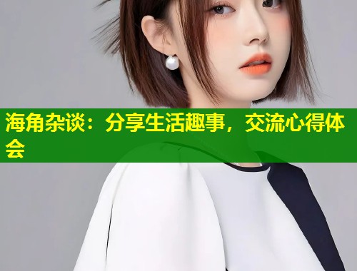 海角杂谈：分享生活趣事，交流心得体会  第1张