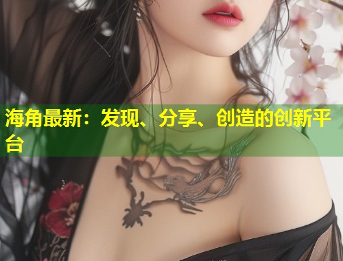 海角最新：发现、分享、创造的创新平台  第1张