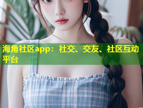 海角社区app：社交、交友、社区互动平台  第2张