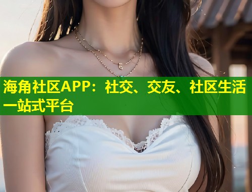 海角社区APP：社交、交友、社区生活一站式平台  第1张