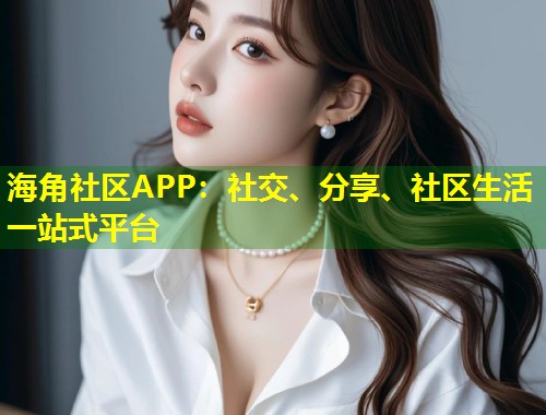 海角社区APP：社交、分享、社区生活一站式平台  第1张
