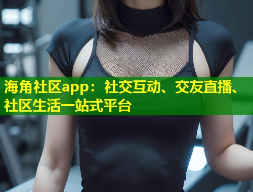 海角社区app：社交互动、交友直播、社区生活一站式平台  第1张