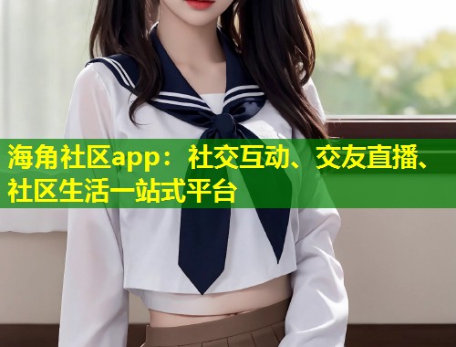 海角社区app：社交互动、交友直播、社区生活一站式平台  第2张