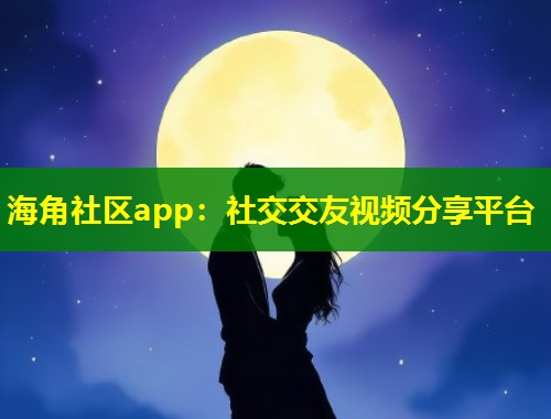 海角社区app：社交交友视频分享平台  第1张