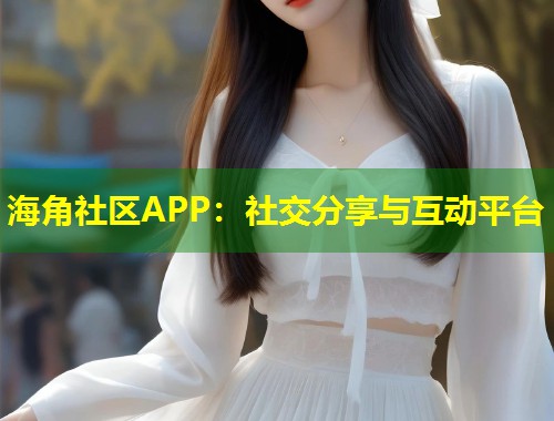 海角社区APP：社交分享与互动平台  第1张