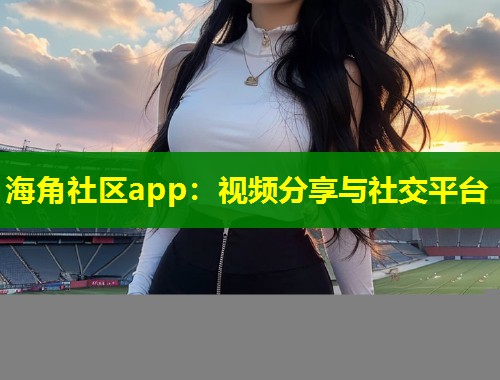 海角社区app：视频分享与社交平台  第2张