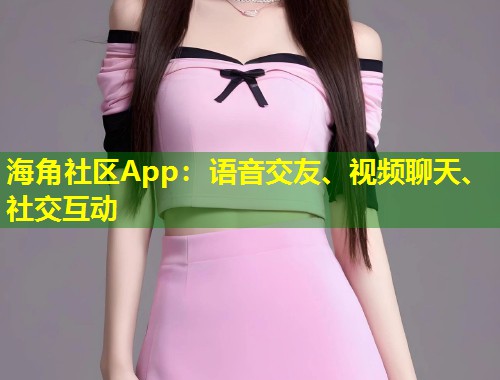 海角社区App：语音交友、视频聊天、社交互动  第1张