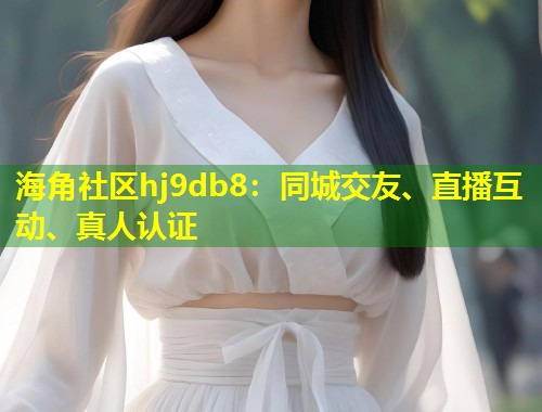 海角社区hj9db8：同城交友、直播互动、真人认证  第1张