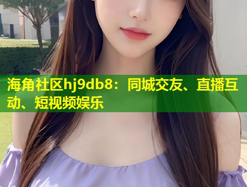 海角社区hj9db8：同城交友、直播互动、短视频娱乐  第1张