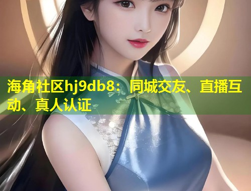 海角社区hj9db8：同城交友、直播互动、真人认证  第2张