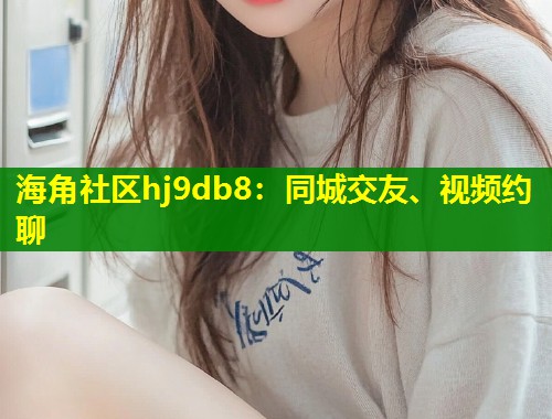 海角社区hj9db8：同城交友、视频约聊  第1张