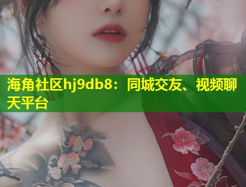 海角社区hj9db8：同城交友、视频聊天平台  第1张