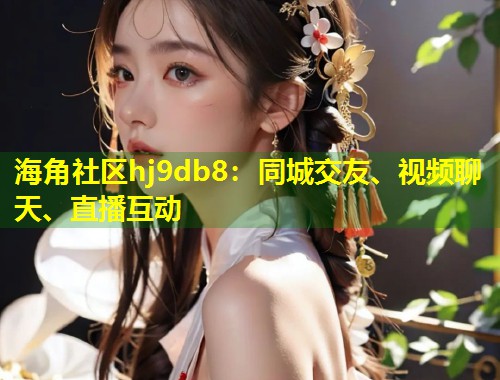 海角社区hj9db8：同城交友、视频聊天、直播互动  第1张