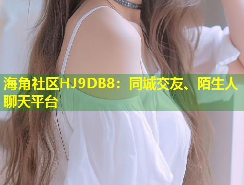 海角社区HJ9DB8：同城交友、陌生人聊天平台  第2张
