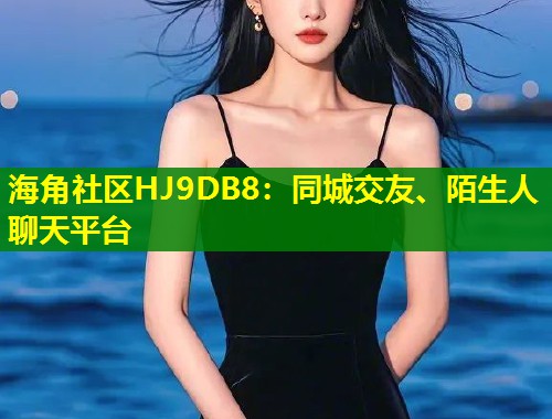 海角社区HJ9DB8：同城交友、陌生人聊天平台  第1张