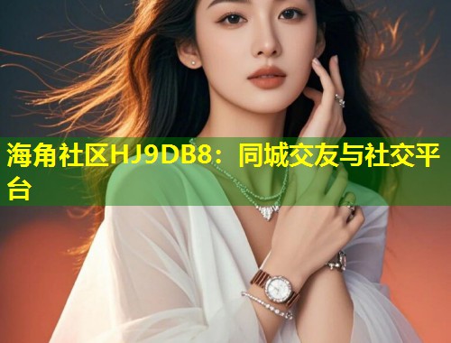 海角社区HJ9DB8：同城交友与社交平台  第1张