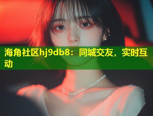 海角社区hj9db8：同城交友，实时互动  第1张