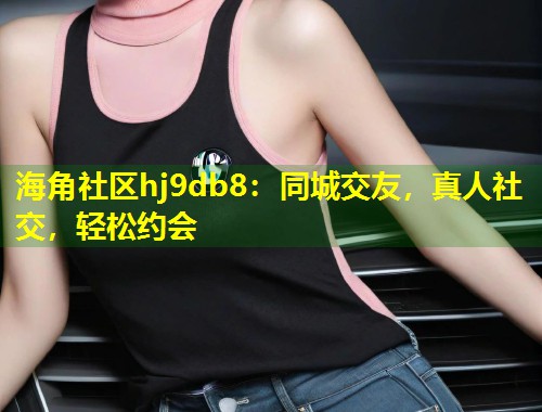 海角社区hj9db8：同城交友，真人社交，轻松约会  第1张