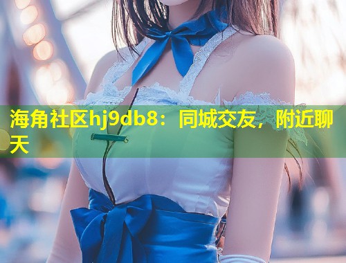 海角社区hj9db8：同城交友，附近聊天  第1张