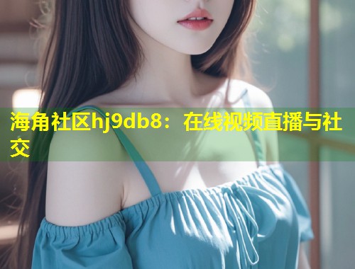 海角社区hj9db8：在线视频直播与社交  第1张