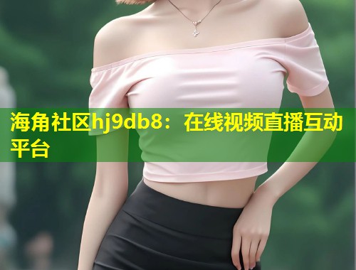 海角社区hj9db8：在线视频直播互动平台  第1张