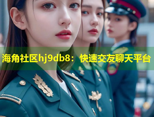 海角社区hj9db8：快速交友聊天平台  第1张