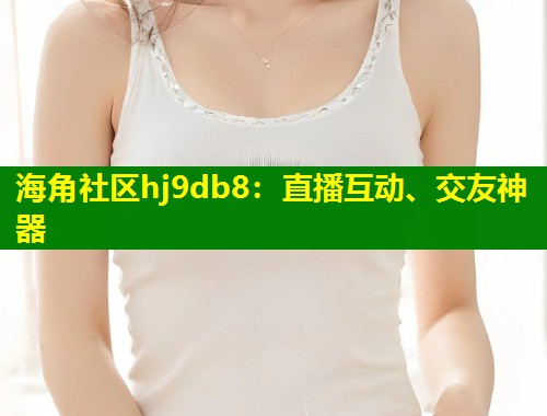 海角社区hj9db8：直播互动、交友神器  第1张