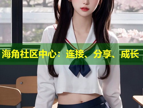 海角社区中心：连接、分享、成长  第1张