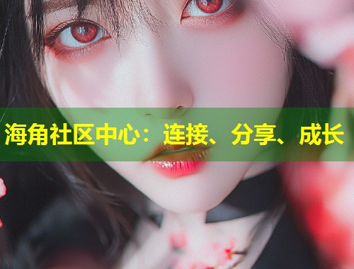 海角社区中心：连接、分享、成长  第2张