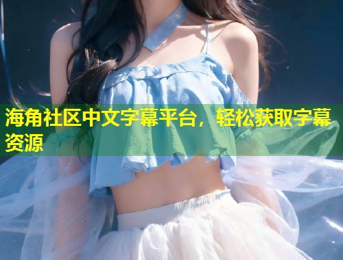 海角社区中文字幕平台，轻松获取字幕资源  第1张