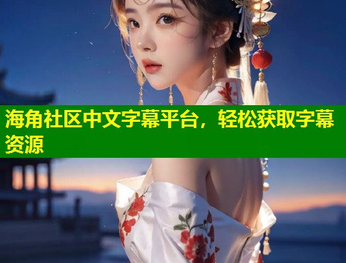 海角社区中文字幕平台，轻松获取字幕资源  第2张