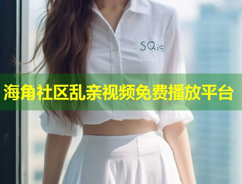 海角社区乱亲视频免费播放平台  第1张