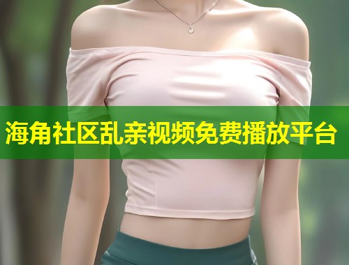 海角社区乱亲视频免费播放平台  第2张