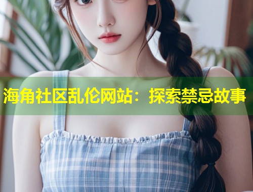 海角社区乱伦网站：探索禁忌故事  第2张