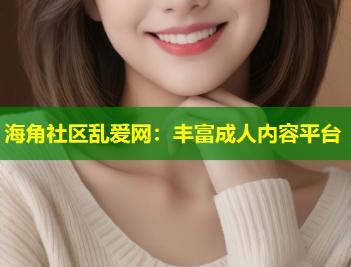 海角社区乱爱网：丰富成人内容平台  第1张