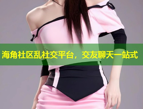 海角社区乱社交平台，交友聊天一站式  第1张