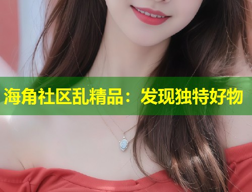 海角社区乱精品：发现独特好物  第1张