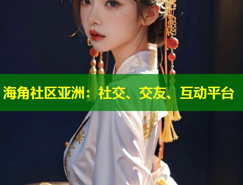 海角社区亚洲：社交、交友、互动平台  第1张