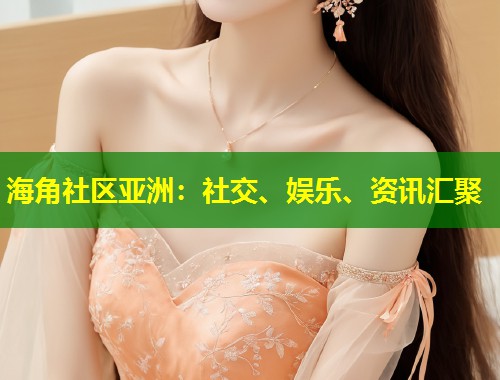 海角社区亚洲：社交、娱乐、资讯汇聚  第1张