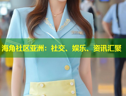 海角社区亚洲：社交、娱乐、资讯汇聚  第2张