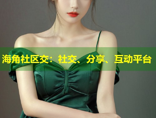 海角社区交：社交、分享、互动平台  第1张
