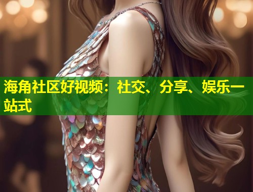 海角社区好视频：社交、分享、娱乐一站式  第1张