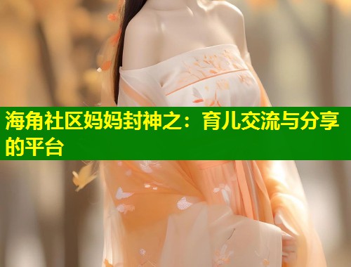 海角社区妈妈封神之：育儿交流与分享的平台  第2张