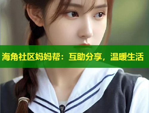 海角社区妈妈帮：互助分享，温暖生活  第2张