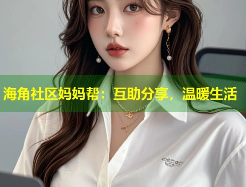 海角社区妈妈帮：互助分享，温暖生活  第1张