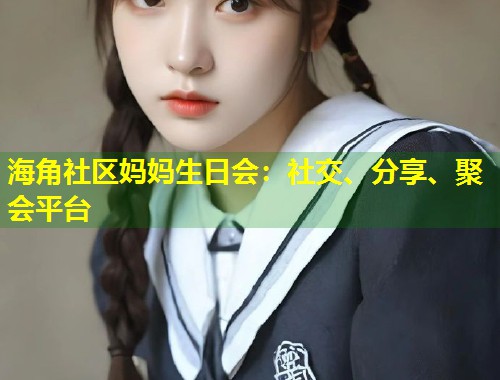 海角社区妈妈生日会：社交、分享、聚会平台  第1张