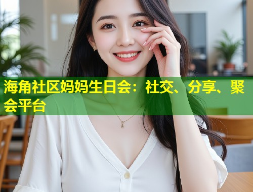 海角社区妈妈生日会：社交、分享、聚会平台  第2张