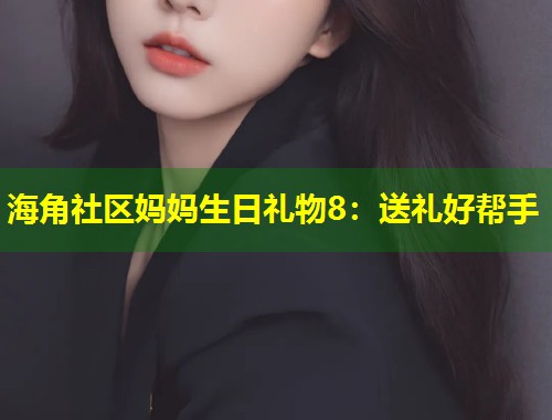海角社区妈妈生日礼物8：送礼好帮手  第1张